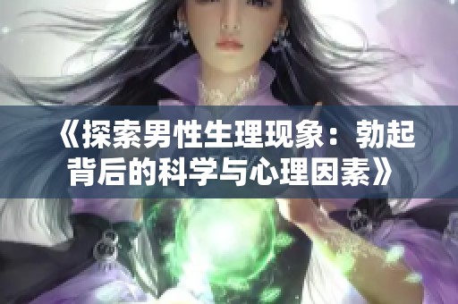 《探索男性生理现象：勃起背后的科学与心理因素》