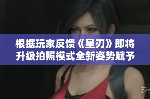 根据玩家反馈《星刃》即将升级拍照模式全新姿势赋予更多乐趣和创意