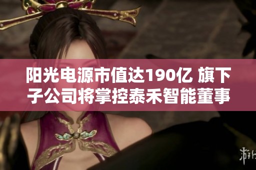 阳光电源市值达190亿 旗下子公司将掌控泰禾智能董事会全体成员辞职