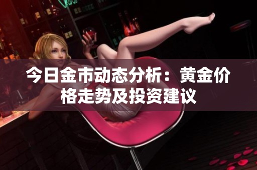 今日金市动态分析：黄金价格走势及投资建议