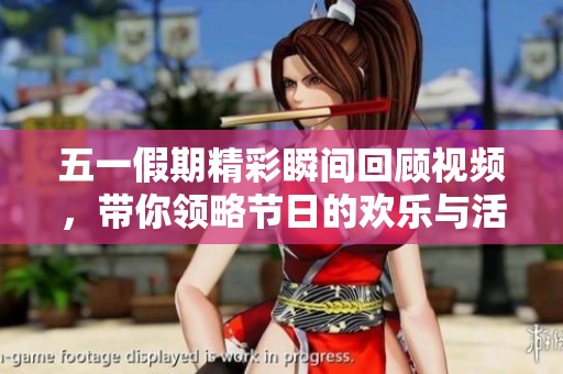 五一假期精彩瞬间回顾视频，带你领略节日的欢乐与活力