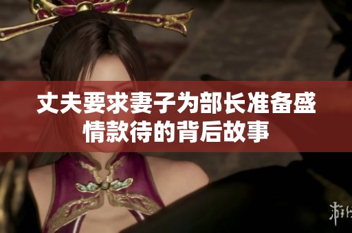 丈夫要求妻子为部长准备盛情款待的背后故事