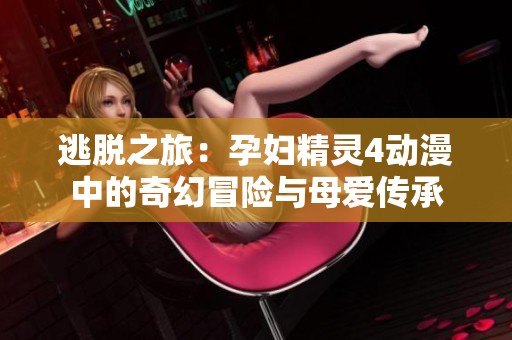 逃脱之旅：孕妇精灵4动漫中的奇幻冒险与母爱传承