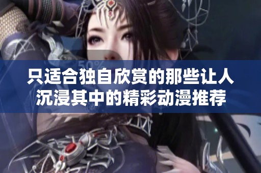 只适合独自欣赏的那些让人沉浸其中的精彩动漫推荐