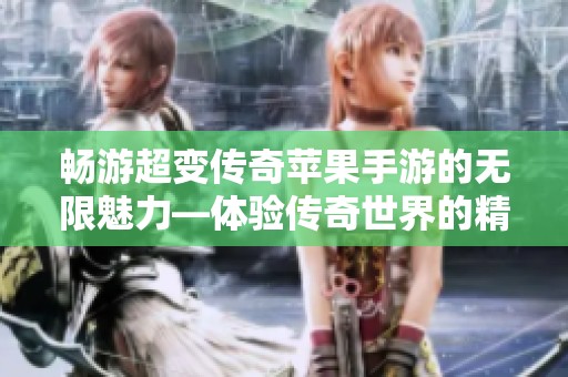 畅游超变传奇苹果手游的无限魅力—体验传奇世界的精彩与乐趣