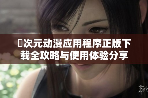 囧次元动漫应用程序正版下载全攻略与使用体验分享