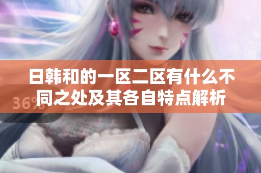 日韩和的一区二区有什么不同之处及其各自特点解析