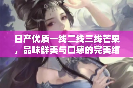 日产优质一线二线三线芒果，品味鲜美与口感的完美结合