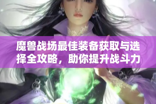 魔兽战场最佳装备获取与选择全攻略，助你提升战斗力和游戏体验