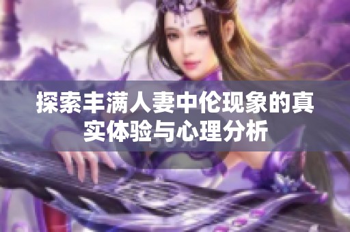 探索丰满人妻中伦现象的真实体验与心理分析