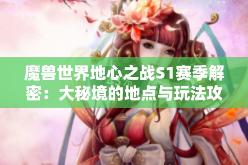 魔兽世界地心之战S1赛季解密：大秘境的地点与玩法攻略全解析