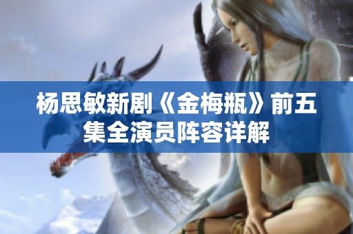 杨思敏新剧《金梅瓶》前五集全演员阵容详解