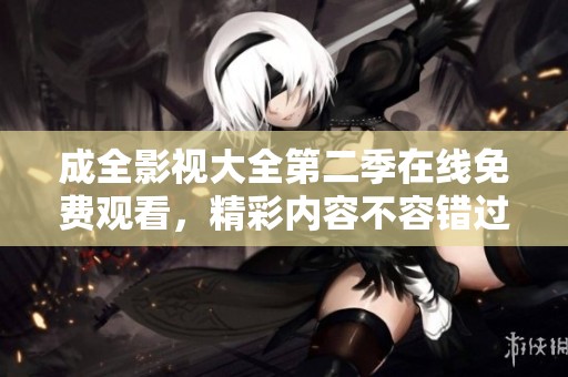 成全影视大全第二季在线免费观看，精彩内容不容错过！