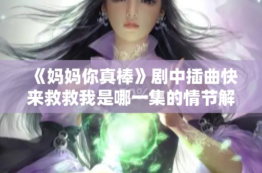 《妈妈你真棒》剧中插曲快来救救我是哪一集的情节解析与回顾