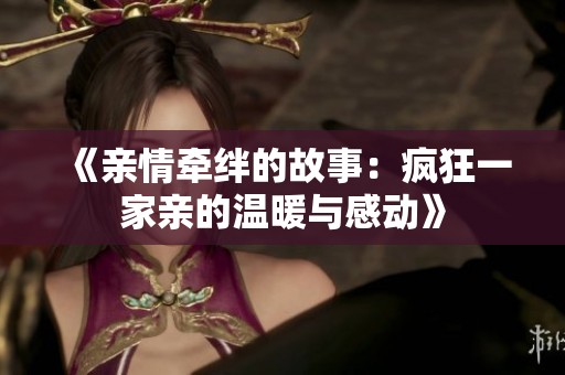 《亲情牵绊的故事：疯狂一家亲的温暖与感动》