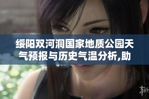 绥阳双河洞国家地质公园天气预报与历史气温分析,助力您的旅行计划与旅游指数参考