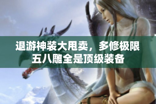 退游神装大甩卖，多修极限五八雕全是顶级装备