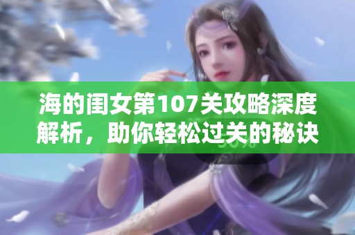 海的闺女第107关攻略深度解析，助你轻松过关的秘诀与技巧分享