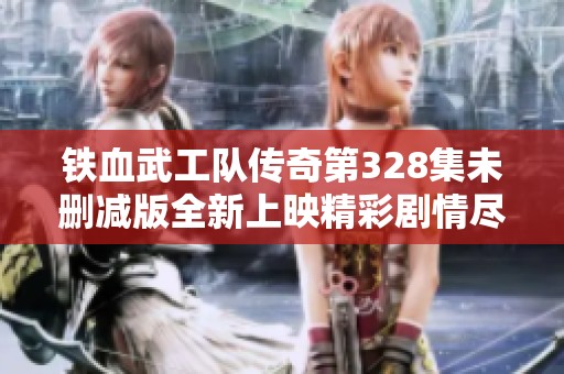 铁血武工队传奇第328集未删减版全新上映精彩剧情尽在奇优影院等你探索