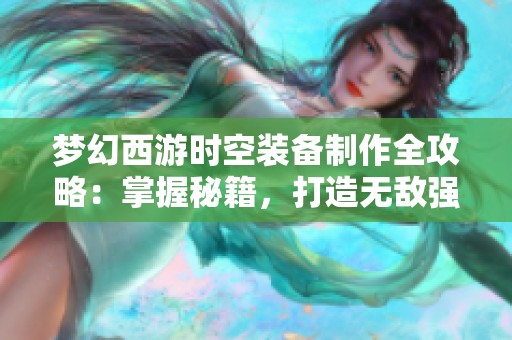 梦幻西游时空装备制作全攻略：掌握秘籍，打造无敌强装备尽在掌握之中