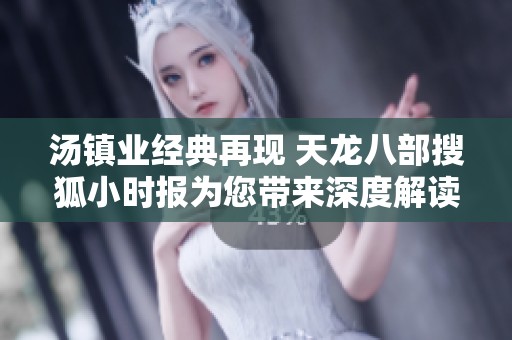 汤镇业经典再现 天龙八部搜狐小时报为您带来深度解读和精彩回顾