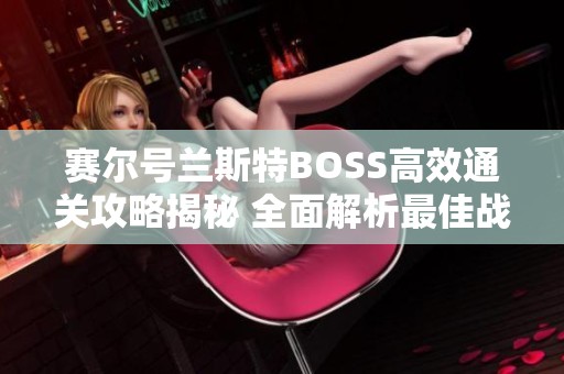 赛尔号兰斯特BOSS高效通关攻略揭秘 全面解析最佳战术与技巧