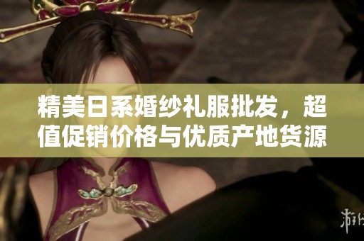 精美日系婚纱礼服批发，超值促销价格与优质产地货源等您来选购