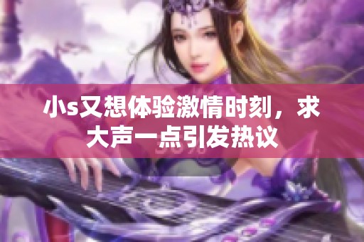 小s又想体验激情时刻，求大声一点引发热议