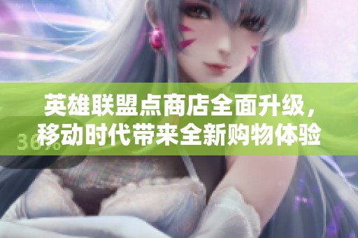 英雄联盟点商店全面升级，移动时代带来全新购物体验的探索之旅