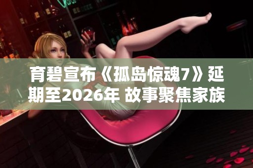 育碧宣布《孤岛惊魂7》延期至2026年 故事聚焦家族之间的权力斗争