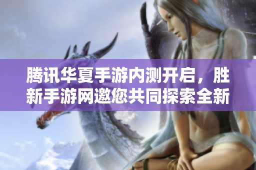 腾讯华夏手游内测开启，胜新手游网邀您共同探索全新奇幻游戏世界