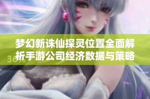梦幻新诛仙探灵位置全面解析手游公司经济数据与策略分析的深度报告