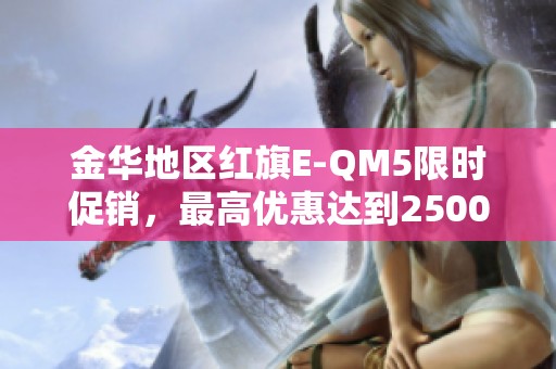 金华地区红旗E-QM5限时促销，最高优惠达到25000元，机会难得快来抢购！