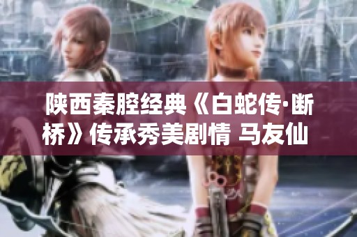 陕西秦腔经典《白蛇传·断桥》传承秀美剧情 马友仙 李娟 王新仓倾情演绎