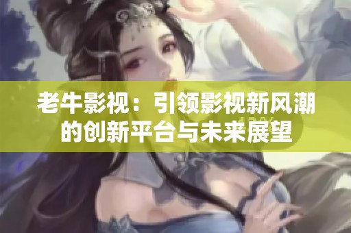 老牛影视：引领影视新风潮的创新平台与未来展望
