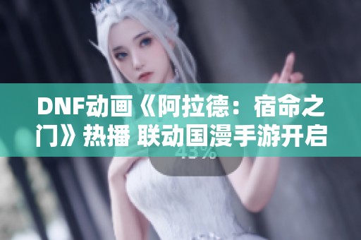DNF动画《阿拉德：宿命之门》热播 联动国漫手游开启全新篇章