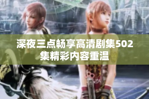 深夜三点畅享高清剧集502集精彩内容重温