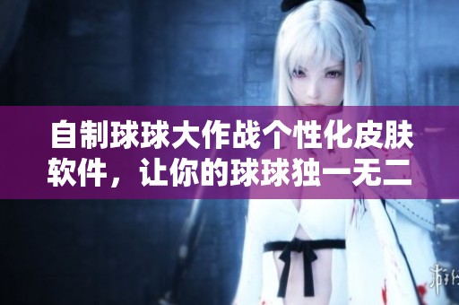 自制球球大作战个性化皮肤软件，让你的球球独一无二
