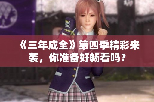 《三年成全》第四季精彩来袭，你准备好畅看吗？