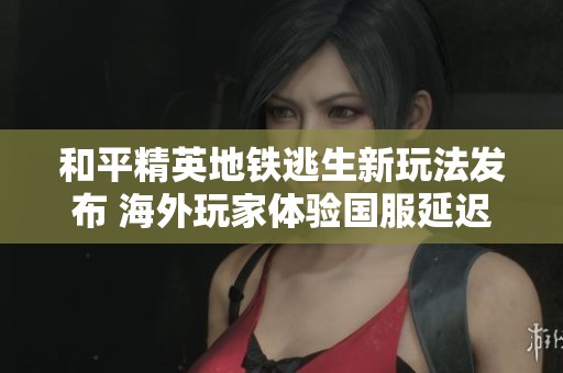 和平精英地铁逃生新玩法发布 海外玩家体验国服延迟挑战