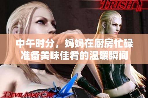 中午时分，妈妈在厨房忙碌准备美味佳肴的温暖瞬间