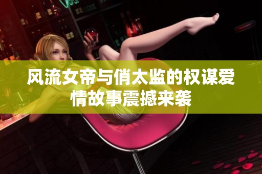 风流女帝与俏太监的权谋爱情故事震撼来袭