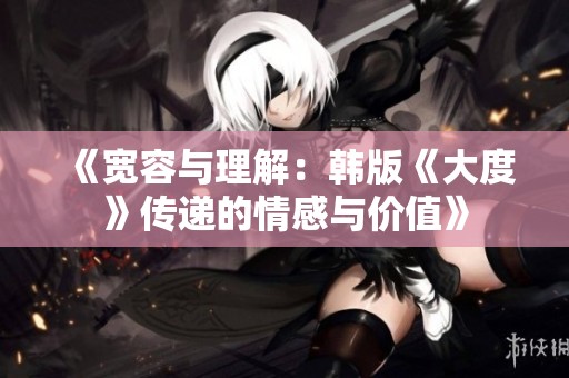 《宽容与理解：韩版《大度》传递的情感与价值》