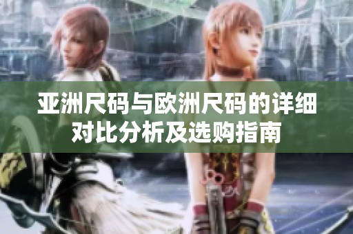 亚洲尺码与欧洲尺码的详细对比分析及选购指南