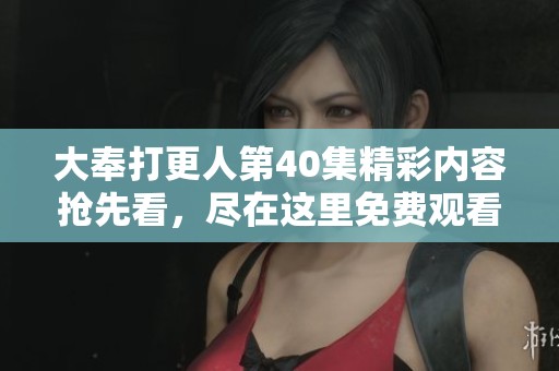 大奉打更人第40集精彩内容抢先看，尽在这里免费观看