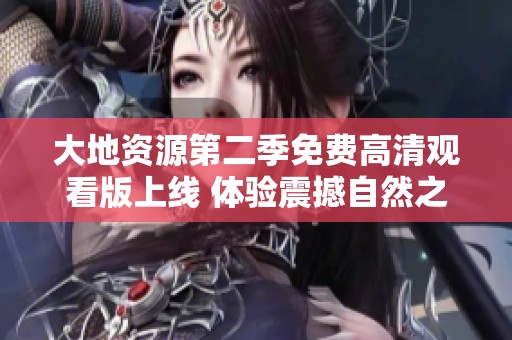 大地资源第二季免费高清观看版上线 体验震撼自然之美