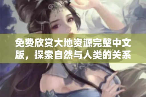 免费欣赏大地资源完整中文版，探索自然与人类的关系