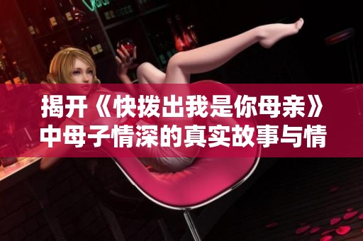 揭开《快拨出我是你母亲》中母子情深的真实故事与情感探索