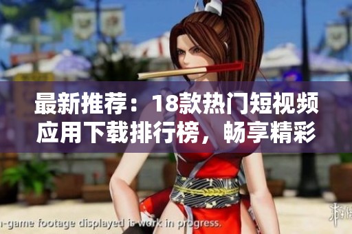 最新推荐：18款热门短视频应用下载排行榜，畅享精彩瞬间