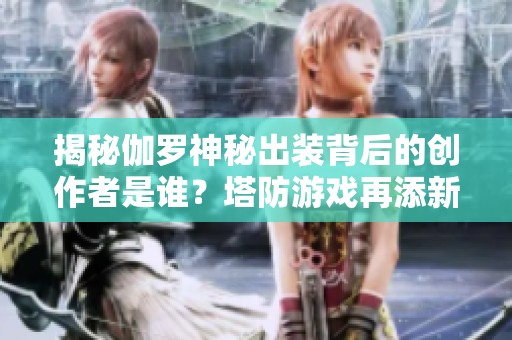 揭秘伽罗神秘出装背后的创作者是谁？塔防游戏再添新玩法